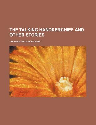 The Talking Handkerchief and Other Stories - Author, Unknown, and Knox, Thomas Wallace, and General Books (Creator)