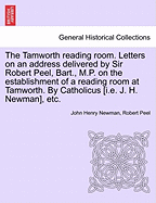 The Tamworth Reading Room. Letters on an Address Delivered by Sir Robert Peel, Bart., M.P. on the Establishment of a Reading Room at Tamworth. by Catholicus [I.E. J. H. Newman], Etc. - Scholar's Choice Edition