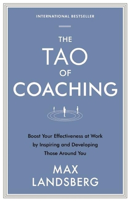 The Tao of Coaching: Boost Your Effectiveness at Work by Inspiring and Developing Those Around You - Landsberg, Max
