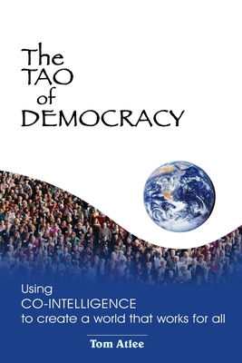 The Tao of Democracy: Using co-intelligence to create a world that works for all: Using Co-Intelligence to Create a World that Works for All - Atlee, Tom