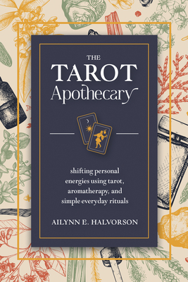 The Tarot Apothecary: Shifting Personal Energies Using Tarot, Aromatherapy, and Simple Everyday Rituals - Halvorson, Ailynn