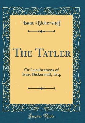 The Tatler: Or Lucubrations of Isaac Bickerstaff, Esq. (Classic Reprint) - Bickerstaff, Isaac