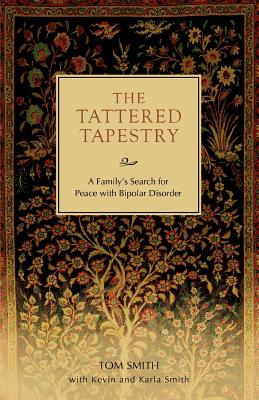 The Tattered Tapestry: A Family's Search for Peace with Bipolar Disorder - Smith, Tom, Dr., and Smith, Kevin, and Smith, Karla