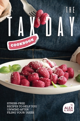 The Tax Day Cookbook: Stress-Free Recipes to Help You Unwind After Filing Your Taxes - K Aton, Alex