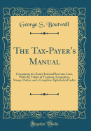 The Tax-Payer's Manual: Containing the Entire Internal Revenue Laws, with the Tables of Taxation, Exemption, Stamp-Duties, and a Complete Alphabetical Index (Classic Reprint)