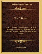 The Te Deum: Its Structure and Meaning and Its Musical Setting and Rendering; Together with a Revised Latin Text, Notes and Translation (1903)