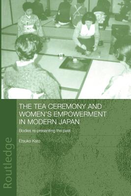 The Tea Ceremony and Women's Empowerment in Modern Japan: Bodies Re-Presenting the Past - Kato, Etsuko