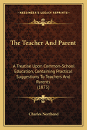 The Teacher and Parent: A Treatise Upon Common-School Education, Containing Practical Suggestions to Teachers and Parents (1873)