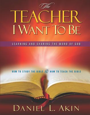 The Teacher I Want to Be-Participant Book: Learning and Sharing the Word of God - Akin, Daniel, and Akin, Daniel L, Dr., and Sampson Resources (Creator)