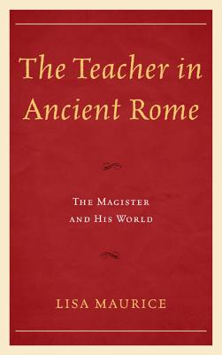 The Teacher in Ancient Rome: The Magister and His World - Maurice, Lisa