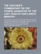 The Teacher's Commentary on the Gospel Narrative of the Last Year of Our Lord's Ministry; Prepared for the Use of Those Who Are Teachers of the Word in Sabbath Schools, Bible Classes, Lecture Rooms, Private Schools, Charitable and Reformatory Institutions