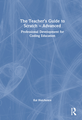 The Teacher's Guide to Scratch - Advanced: Professional Development for Coding Education - Hutchence, Kai