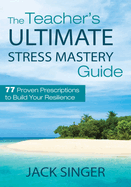 The Teacher's Ultimate Stress Mastery Guide: 77 Proven Prescriptions to Build Your Resilience