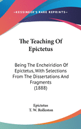 The Teaching Of Epictetus: Being The Encheiridion Of Epictetus, With Selections From The Dissertations And Fragments (1888)