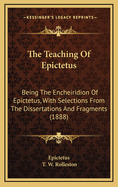 The Teaching of Epictetus: Being the 'Encheiridion of Epictetus, ' with Selections from the 'Dissertations' and 'Fragments.' Translated from the Greek, with Introduction and Notes