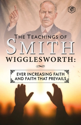 The Teachings of Smith Wigglesworth: Ever Increasing Faith and Faith That Prevails - Wigglesworth, Smith