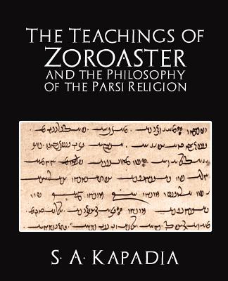 The Teachings of Zoroaster and the Philosophy of the Parsi Religion - S a Kapadia, A Kapadia
