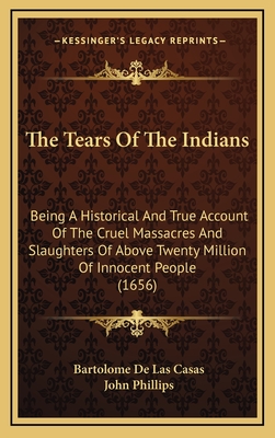 The Tears Of The Indians: Being A Historical And True Account Of The Cruel Massacres And Slaughters Of Above Twenty Million Of Innocent People (1656) - Casas, Bartolome De Las, and Phillips, John (Translated by)