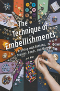 The Technique of Embellishments: Crafting with Buttons, Sequins, Beads, and More