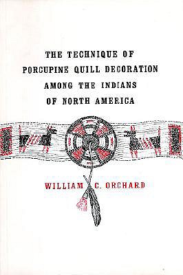 The Technique of Porcupine Quill Decoration Among the Indians of North America - Orchard, William C, and Orchid, William C, and Smith, Montejon (Editor)