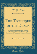 The Technique of the Drama: A Statement of the Principles Involved in the Value of Dramatic Material, in the Construction of Plays, and in Dramatic Criticism (Classic Reprint)