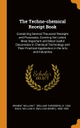 The Techno-Chemical Receipt Book: Containing Several Thousand Receipts and Processes, Covering the Latest, Most Important and Most Useful Discoveries in Chemical Technology and Their Practical Application in the Arts and Industries (Classic Reprint)