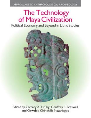The Technology of Maya Civilization: Political Economy AMD Beyond in Lithic Studies - Hruby, Zachary X, and Braswell, Geoffrey E, and Chinchilla Mazariegos, Oswaldo