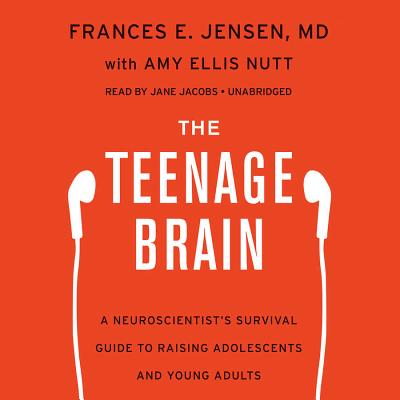 The Teenage Brain: A Neuroscientist's Survival Guide to Raising Adolescents and Young Adults - Jensen MD, Frances E, and Nutt, Amy Ellis (Contributions by), and Jacobs, Jane (Read by)