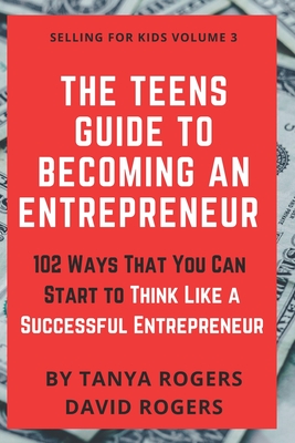 The Teens Guide to Becoming an Entrepreneur: 102 Ways That You Can Start to Think Like a Successful Entrepreneur - Rogers, David, and Rogers, Tanya