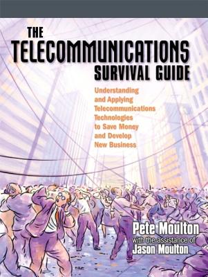 The Telecommunications Survival Guide: Understanding and Applying Telecommunications Technologies to Save Money and Develop New Business - Moulton, Pete