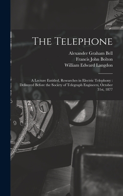 The Telephone: A Lecture Entitled, Researches in Electric Telephony: Delivered Before the Society of Telegraph Engineers, October 31st, 1877 - Langdon, William Edward, and Bell, Alexander Graham, and Bolton, Francis John