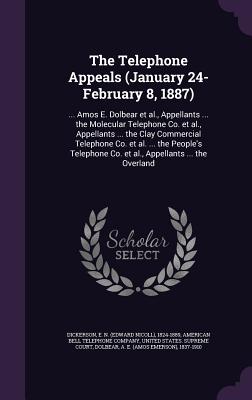 The Telephone Appeals (January 24-February 8, 1887): ... Amos E. Dolbear et al., Appellants ... the Molecular Telephone Co. et al., Appellants ... the Clay Commercial Telephone Co. et al. ... the People's Telephone Co. et al., Appellants ... the Overland - Dickerson, E N 1824-1889, and American Bell Telephone Company (Creator), and United States Supreme Court (Creator)