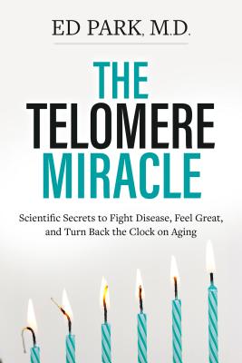 The Telomere Miracle: Scientific Secrets to Fight Disease, Feel Great, and Turn Back the Clock on Aging - Park, Ed