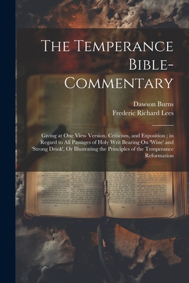 The Temperance Bible-Commentary: Giving at One View Version, Criticism, and Exposition; in Regard to All Passages of Holy Writ Bearing On 'wine' and 'strong Drink', Or Illustrating the Principles of the Temperance Reformation - Lees, Frederic Richard, and Burns, Dawson