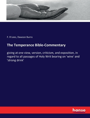 The Temperance Bible-Commentary: giving at one view, version, criticism, and exposition, in regard to all passages of Holy Writ bearing on 'wine' and 'strong drink' - Lees, F R, and Burns, Dawson