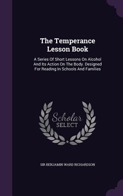 The Temperance Lesson Book: A Series Of Short Lessons On Alcohol And Its Action On The Body. Designed For Reading In Schools And Families - Sir Benjamin Ward Richardson (Creator)