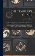 The Templar's Chart: or, Hieroglyphic Monitor; Containing All the Emblems and Hieroglyphics Explained in the Valiant and Magnanimous Orders of Knights of the Red Cross; Knights Templars; and Knights of Malta, or Order of St. John of Jerusalem.