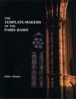 The Template-Makers of the Paris Basin: Toichological Techniques for Identifying the Pioneers of the Gothic Movement, Wi - James, John