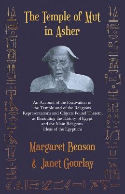 The Temple of Mut in Asher - An Account of the Excavation of the Temple and of the Religious Representations and Objects Found Therein, as Illustrating the History of Egypt and the Main Religious Ideas of the Egyptians - Benson, Margaret, and Gourlay, Janet