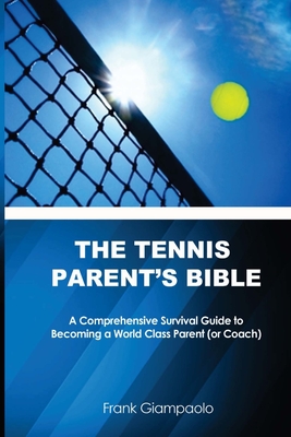 The Tennis Parent's Bible: A Comprehensive Survival Guide to Becoming a World Class Tennis Parent (or Coach) - Giampaolo, Frank