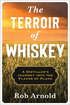 The Terroir of Whiskey: A Distiller's Journey Into the Flavor of Place - Arnold, Rob