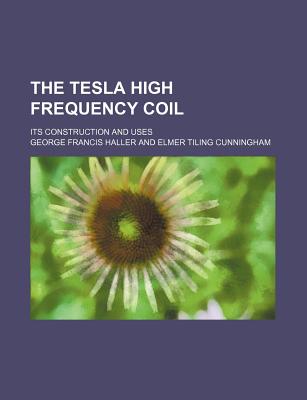 The Tesla High Frequency Coil: Its Construction and Uses - Haller, George Francis