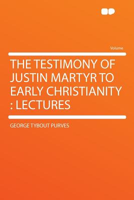 The Testimony of Justin Martyr to Early Christianity: Lectures - Purves, George Tybout