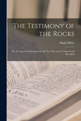 The Testimony of the Rocks: Or, Geology in Its Bearings On the Two Theologies, Natural and Revealed - Miller, Hugh