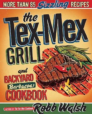 The Tex-Mex Grill and Backyard Barbacoa Cookbook: More Than 85 Sizzling Recipes - Walsh, Robb