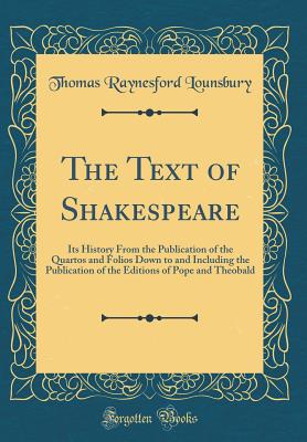 The Text of Shakespeare: Its History from the Publication of the Quartos and Folios Down to and Including the Publication of the Editions of Pope and Theobald (Classic Reprint) - Lounsbury, Thomas Raynesford