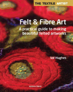 The Textile Artist: Felt & Fibre Art: A Practical Guide to Making Beautiful Felted Artworks