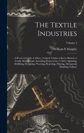 The Textile Industries: A Practical Guide to Fibres, Yarns & Fabrics in Every Branch of Textile Manufacture, Including Preparation of Fibres, Spinning, Doubling, Designing, Weaving, Bleaching, Printing, Dyeing and Finishing Volume; Volume 1