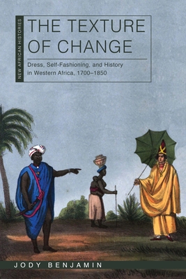 The Texture of Change: Dress, Self-Fashioning, and History in Western Africa, 1700-1850 - Benjamin, Jody
