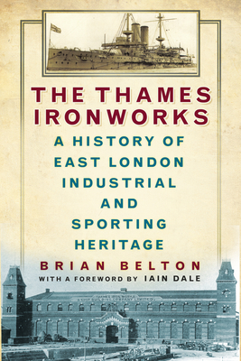The Thames Ironworks: A History of East London Industrial and Sporting Heritage - Belton, Brian, and Dale, Iain (Foreword by)